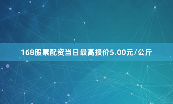 168股票配资当日最高报价5.00元/公斤