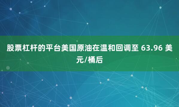 股票杠杆的平台美国原油在温和回调至 63.96 美元/桶后