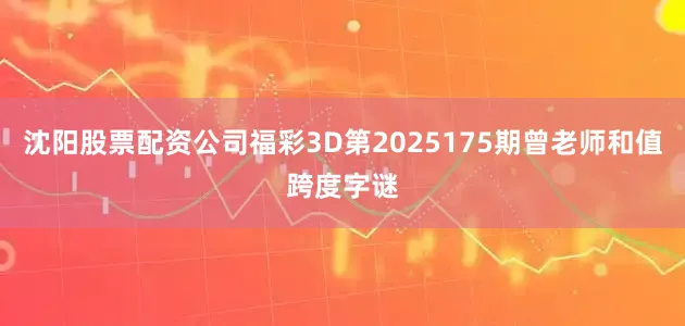 沈阳股票配资公司福彩3D第2025175期曾老师和值跨度字谜