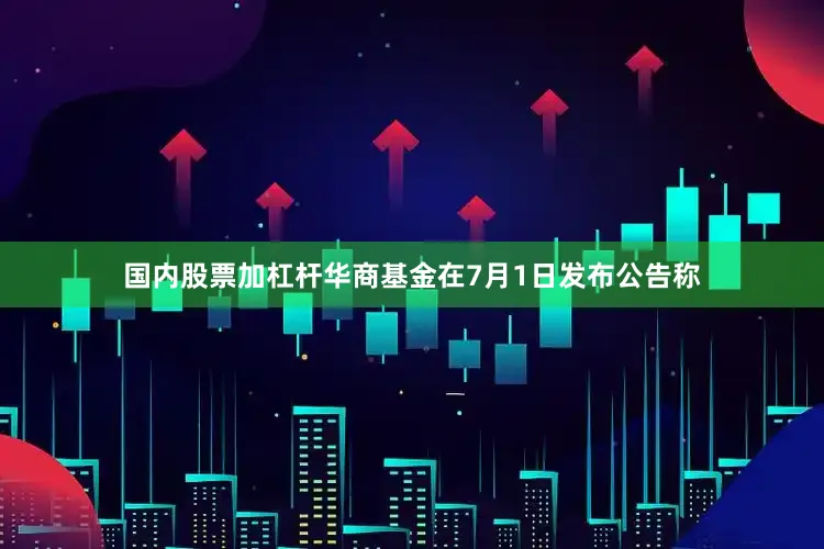 国内股票加杠杆华商基金在7月1日发布公告称