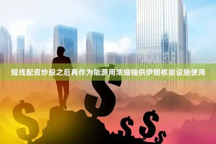 短线配资炒股之后再作为能源用浓缩铀供伊朗核能设施使用