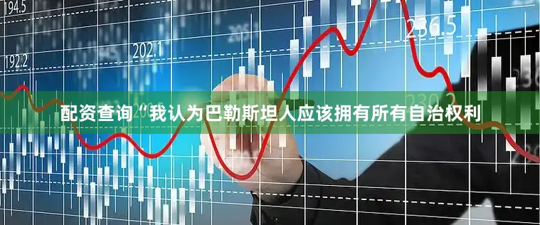 配资查询“我认为巴勒斯坦人应该拥有所有自治权利