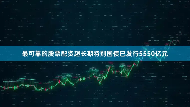 最可靠的股票配资超长期特别国债已发行5550亿元