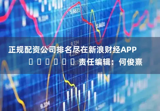 正规配资公司排名尽在新浪财经APP            						责任编辑：何俊熹
