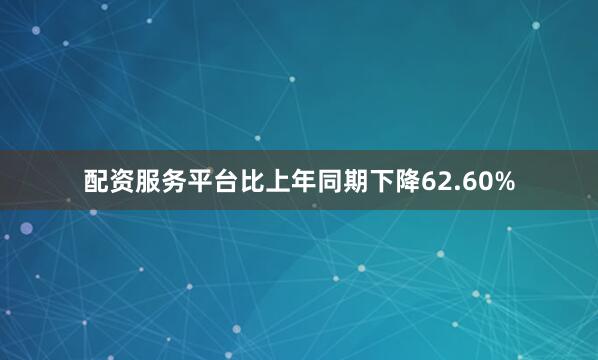 配资服务平台比上年同期下降62.60%