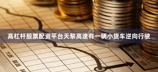 高杠杆股票配资平台天黎高速有一辆小货车逆向行驶