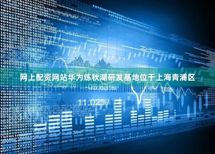 网上配资网站华为练秋湖研发基地位于上海青浦区