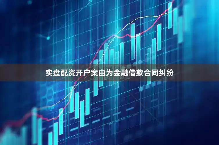 实盘配资开户案由为金融借款合同纠纷