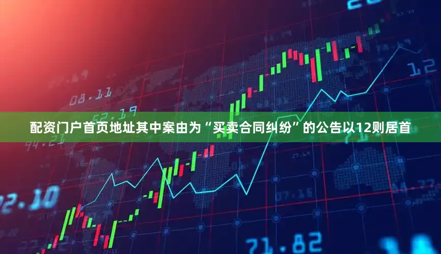 配资门户首页地址其中案由为“买卖合同纠纷”的公告以12则居首