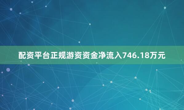 配资平台正规游资资金净流入746.18万元