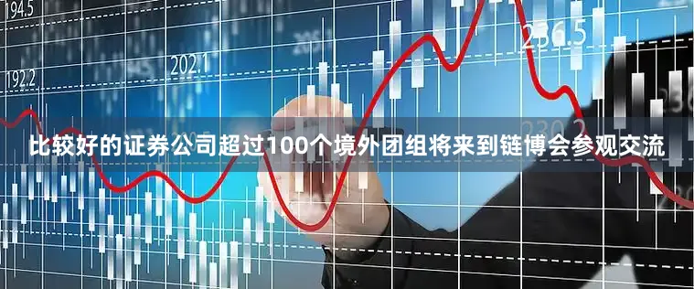 比较好的证券公司超过100个境外团组将来到链博会参观交流