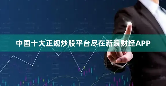 中国十大正规炒股平台尽在新浪财经APP