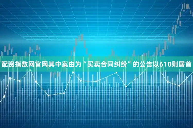 配资指数网官网其中案由为“买卖合同纠纷”的公告以610则居首