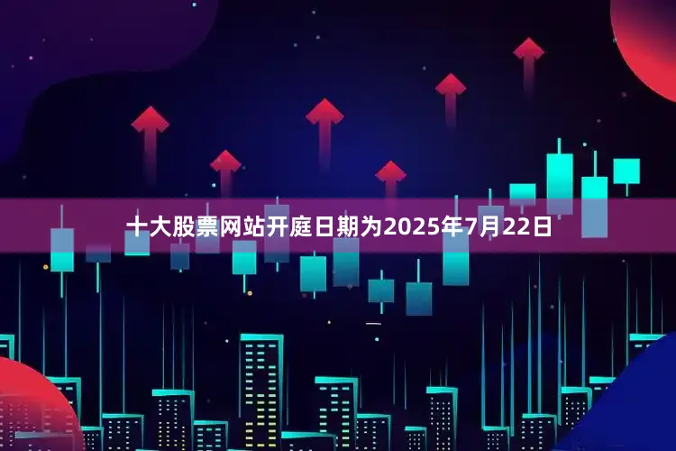 十大股票网站开庭日期为2025年7月22日