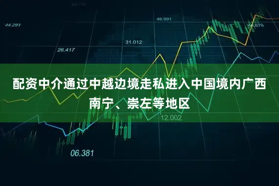 配资中介通过中越边境走私进入中国境内广西南宁、崇左等地区