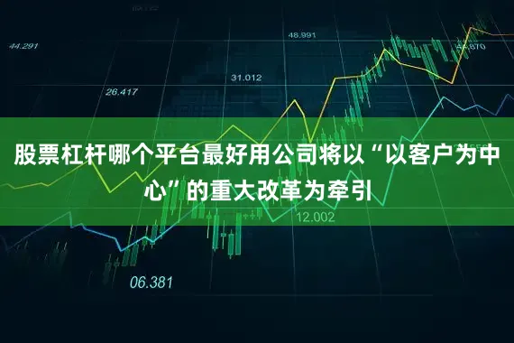 股票杠杆哪个平台最好用公司将以“以客户为中心”的重大改革为牵引