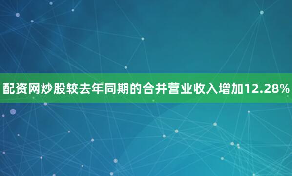 配资网炒股较去年同期的合并营业收入增加12.28%