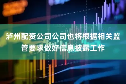 泸州配资公司公司也将根据相关监管要求做好信息披露工作