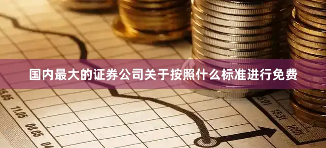 国内最大的证券公司关于按照什么标准进行免费