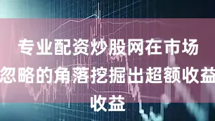 专业配资炒股网在市场忽略的角落挖掘出超额收益