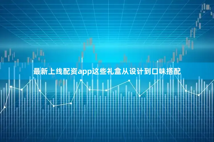 最新上线配资app这些礼盒从设计到口味搭配