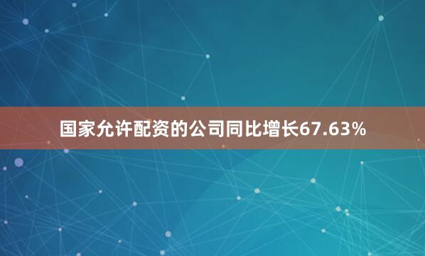 国家允许配资的公司同比增长67.63%
