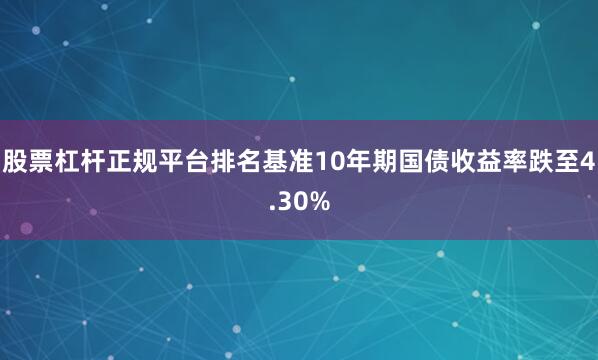 股票杠杆正规平台排名基准10年期国债收益率跌至4.30%