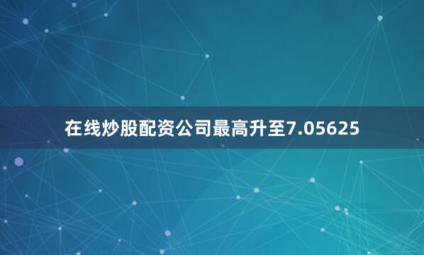 在线炒股配资公司最高升至7.05625