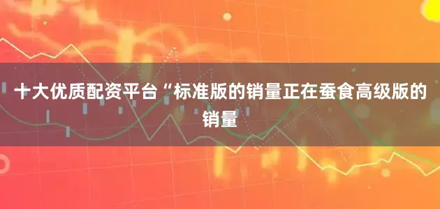 十大优质配资平台“标准版的销量正在蚕食高级版的销量