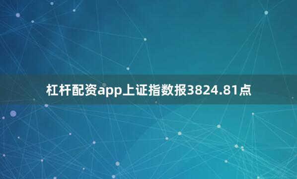 杠杆配资app上证指数报3824.81点