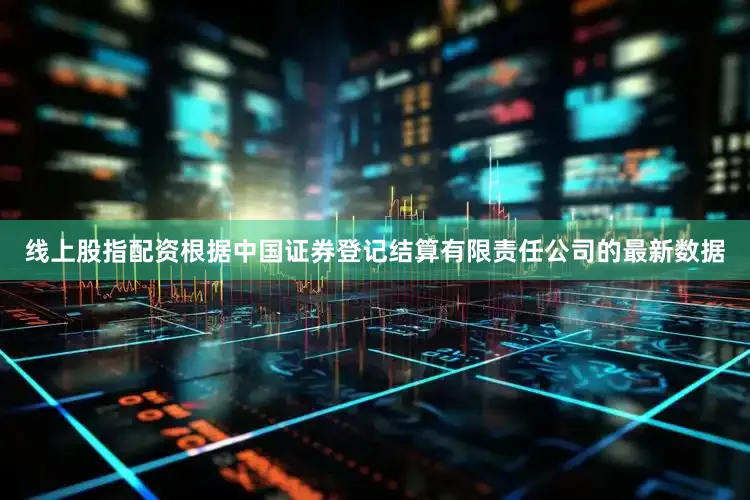 线上股指配资根据中国证券登记结算有限责任公司的最新数据