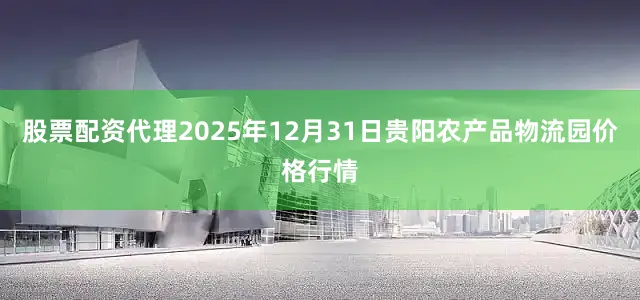 股票配资代理2025年12月31日贵阳农产品物流园价格行情