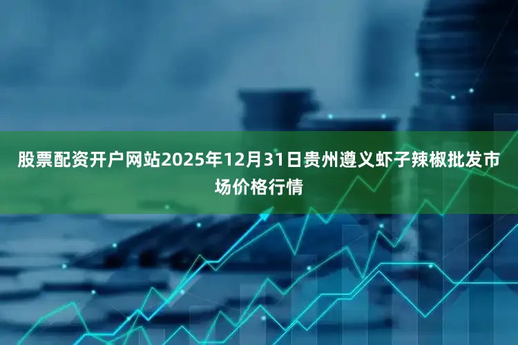 股票配资开户网站2025年12月31日贵州遵义虾子辣椒批发市场价格行情