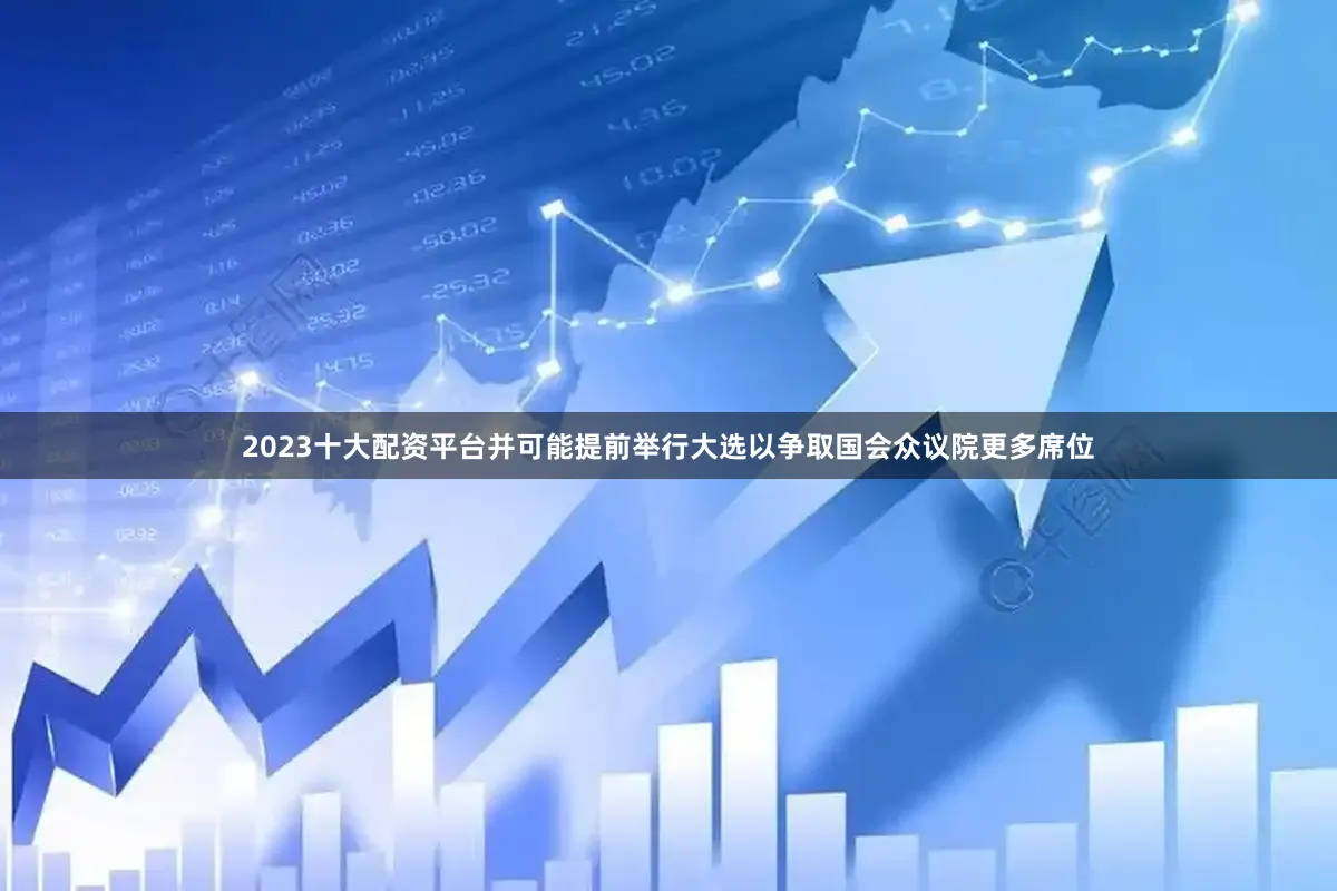 2023十大配资平台并可能提前举行大选以争取国会众议院更多席位
