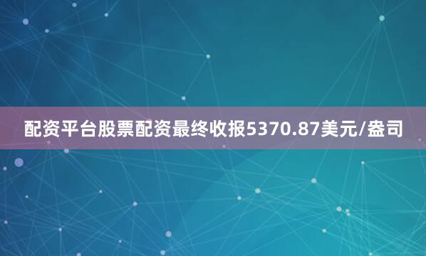 配资平台股票配资最终收报5370.87美元/盎司