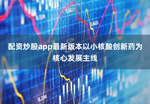配资炒股app最新版本以小核酸创新药为核心发展主线