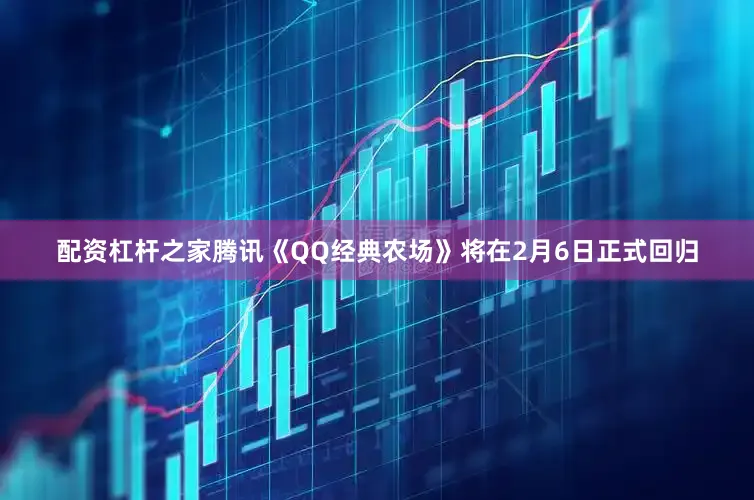 配资杠杆之家腾讯《QQ经典农场》将在2月6日正式回归