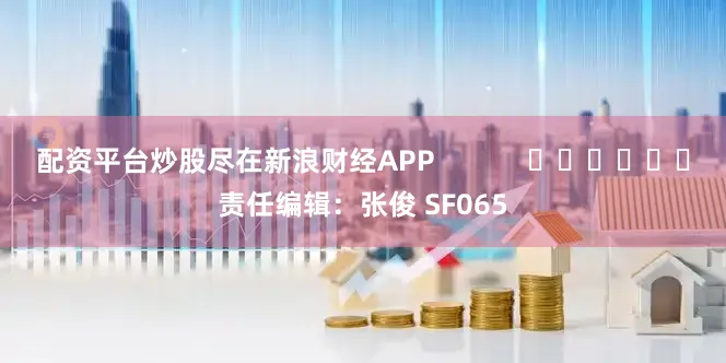 配资平台炒股尽在新浪财经APP            						责任编辑：张俊 SF065