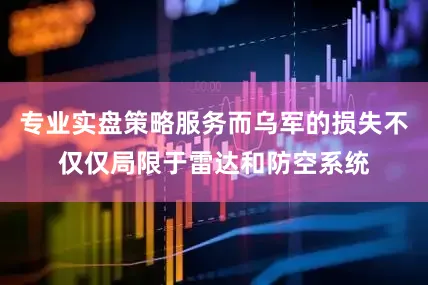 专业实盘策略服务而乌军的损失不仅仅局限于雷达和防空系统