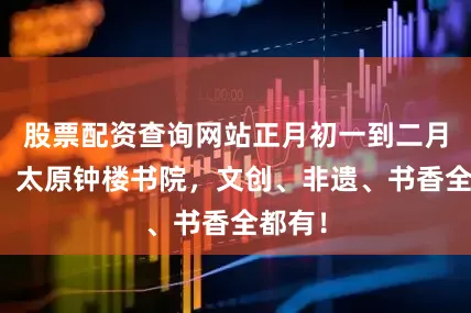 股票配资查询网站正月初一到二月初二，太原钟楼书院，文创、非遗、书香全都有！