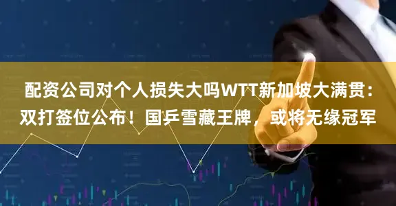 配资公司对个人损失大吗WTT新加坡大满贯：双打签位公布！国乒雪藏王牌，或将无缘冠军