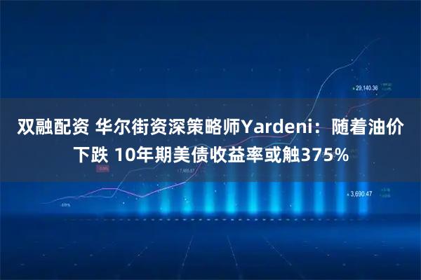 双融配资 华尔街资深策略师Yardeni：随着油价下跌 10年期美债收益率或触375%