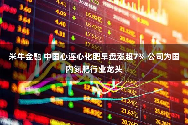 米牛金融 中国心连心化肥早盘涨超7% 公司为国内氮肥行业龙头