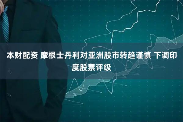 本财配资 摩根士丹利对亚洲股市转趋谨慎 下调印度股票评级