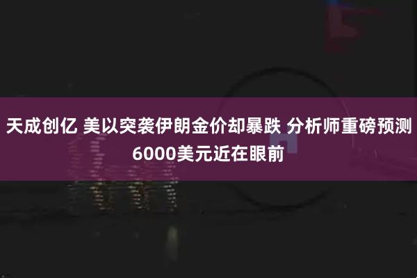 天成创亿 美以突袭伊朗金价却暴跌 分析师重磅预测6000美元近在眼前