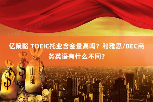 亿策略 TOEIC托业含金量高吗？和雅思/BEC商务英语有什么不同？