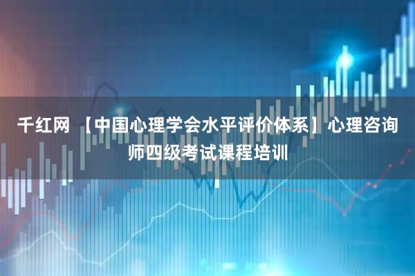 千红网 【中国心理学会水平评价体系】心理咨询师四级考试课程培训
