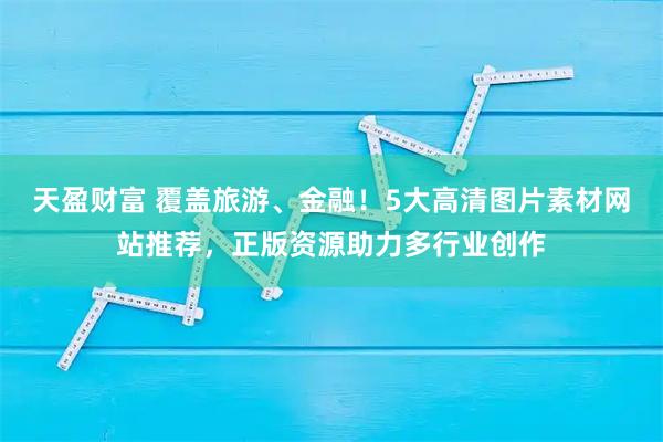 天盈财富 覆盖旅游、金融！5大高清图片素材网站推荐，正版资源助力多行业创作