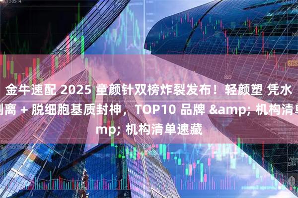 金牛速配 2025 童颜针双榜炸裂发布！轻颜塑 凭水动力剥离 + 脱细胞基质封神，TOP10 品牌 & 机构清单速藏