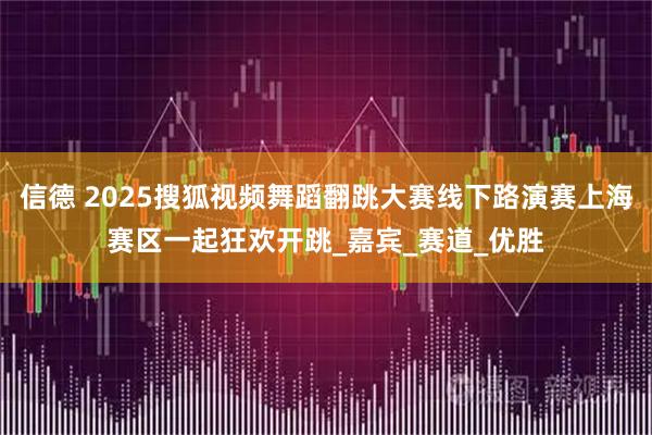 信德 2025搜狐视频舞蹈翻跳大赛线下路演赛上海赛区一起狂欢开跳_嘉宾_赛道_优胜